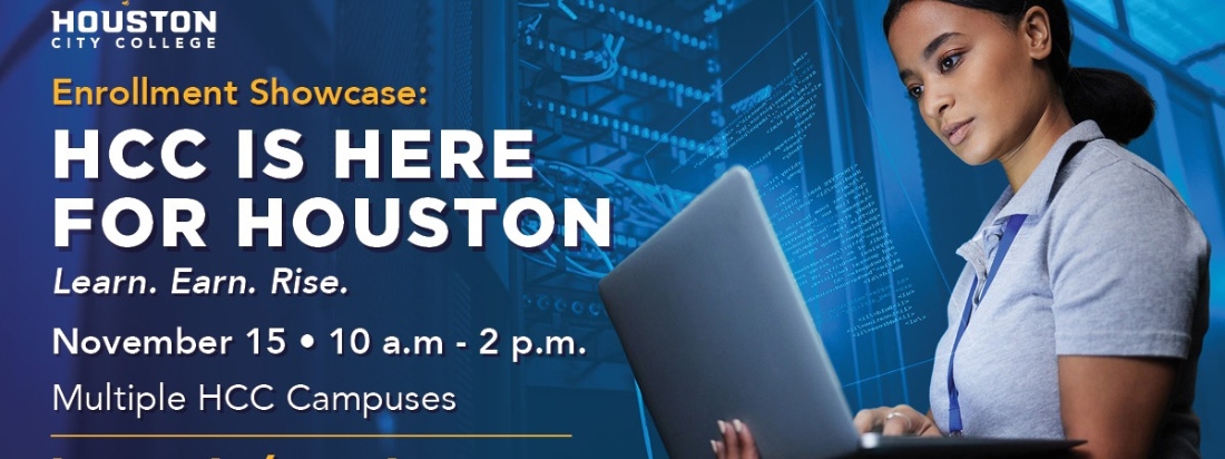 Houston City College logo Enrollment Showcase: HCC is here for Houston Learn. Earn. Rise. November 15 10 a.m. - 2 p.m. Multiple HCC Campuses A woman looks at a computer screen.